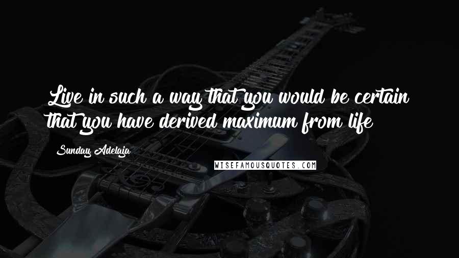 Sunday Adelaja Quotes: Live in such a way that you would be certain that you have derived maximum from life