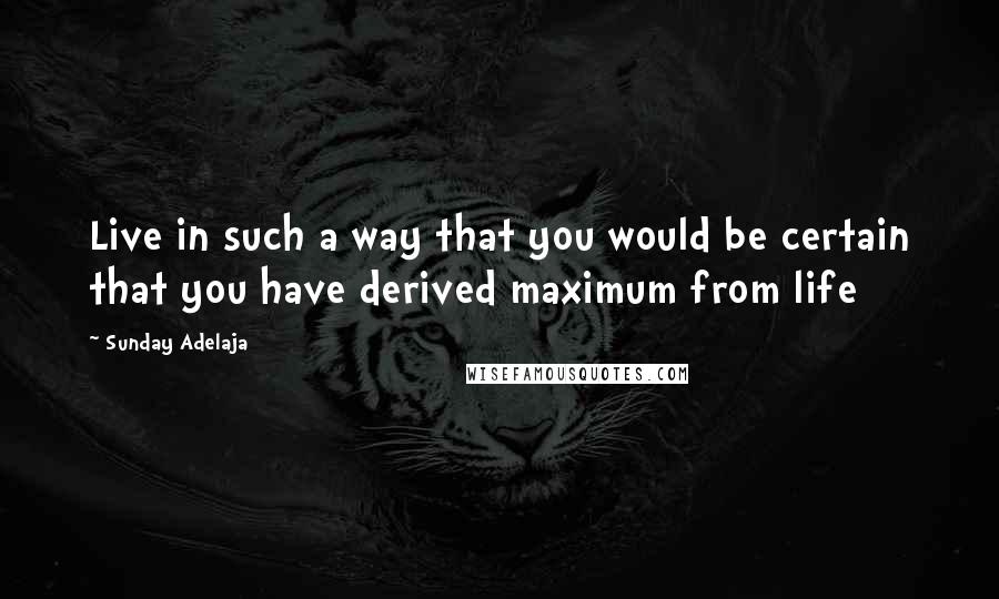Sunday Adelaja Quotes: Live in such a way that you would be certain that you have derived maximum from life