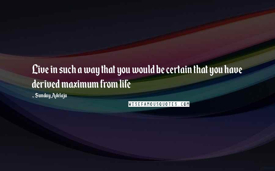 Sunday Adelaja Quotes: Live in such a way that you would be certain that you have derived maximum from life