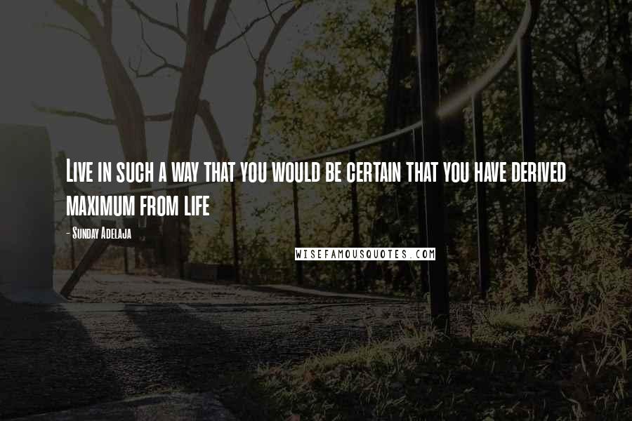 Sunday Adelaja Quotes: Live in such a way that you would be certain that you have derived maximum from life