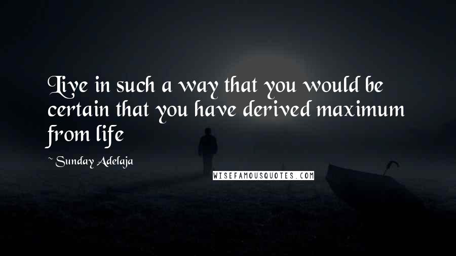 Sunday Adelaja Quotes: Live in such a way that you would be certain that you have derived maximum from life
