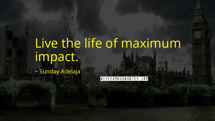 Sunday Adelaja Quotes: Live the life of maximum impact.
