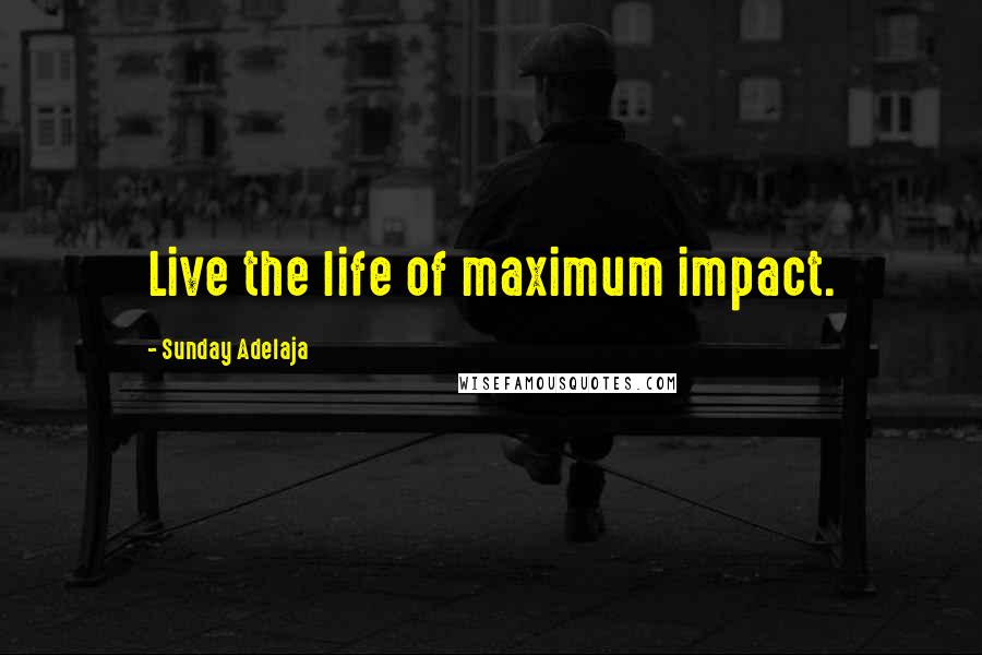 Sunday Adelaja Quotes: Live the life of maximum impact.