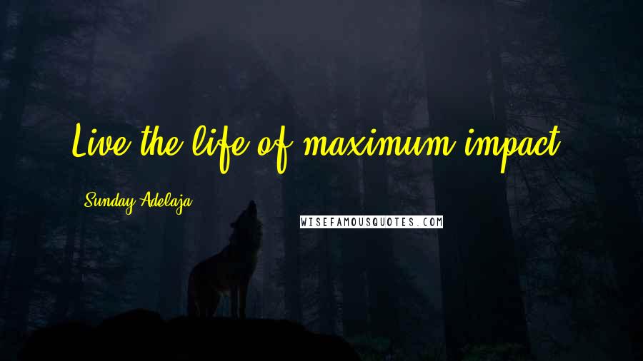 Sunday Adelaja Quotes: Live the life of maximum impact.