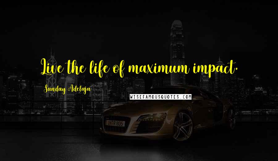Sunday Adelaja Quotes: Live the life of maximum impact.