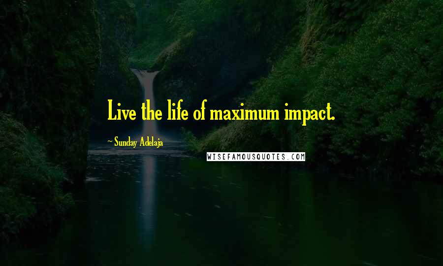 Sunday Adelaja Quotes: Live the life of maximum impact.