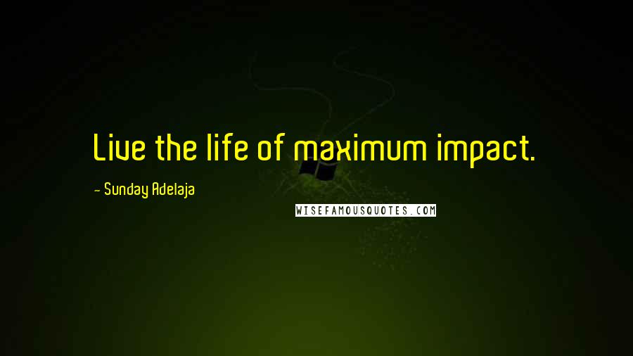 Sunday Adelaja Quotes: Live the life of maximum impact.