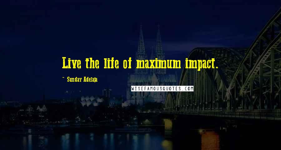 Sunday Adelaja Quotes: Live the life of maximum impact.