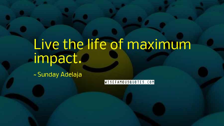Sunday Adelaja Quotes: Live the life of maximum impact.