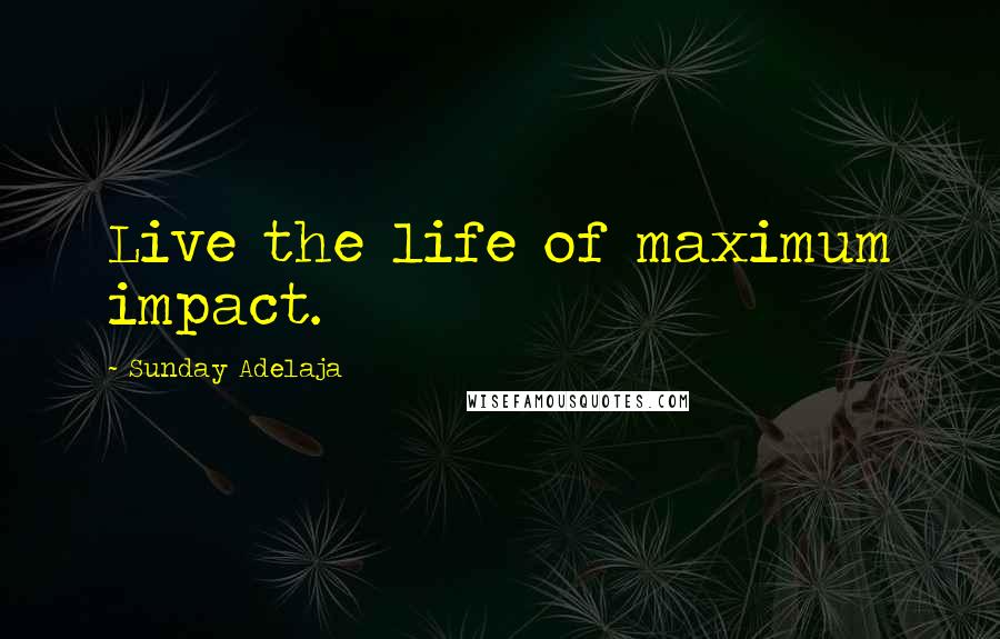 Sunday Adelaja Quotes: Live the life of maximum impact.