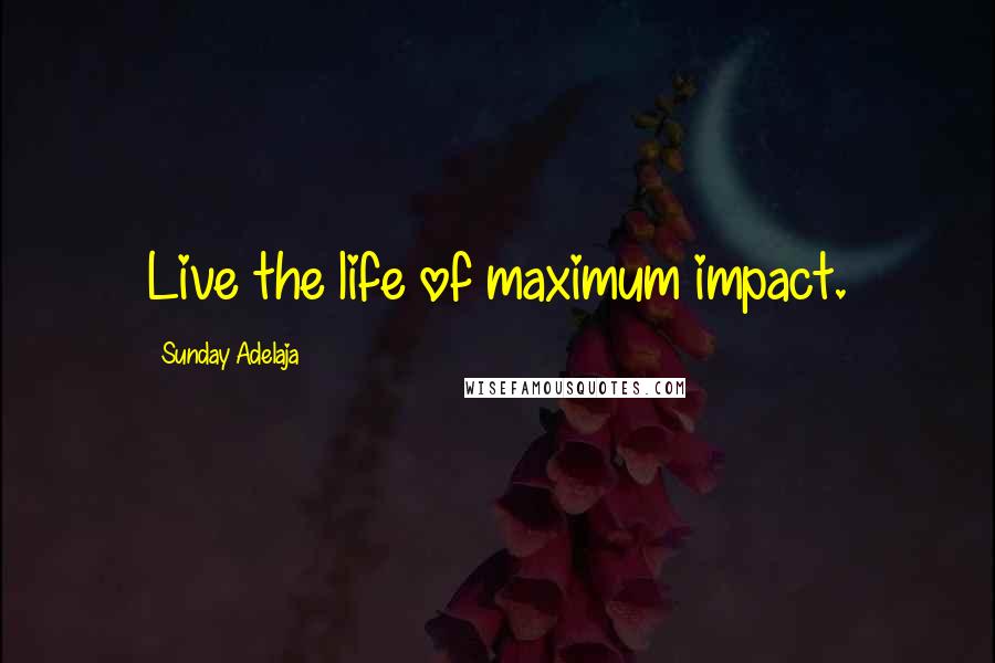 Sunday Adelaja Quotes: Live the life of maximum impact.