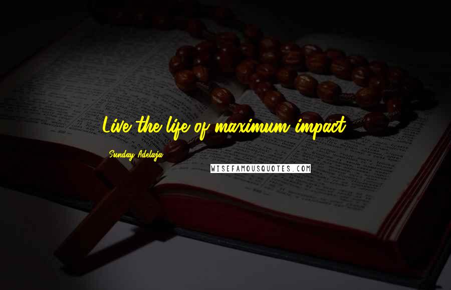 Sunday Adelaja Quotes: Live the life of maximum impact.