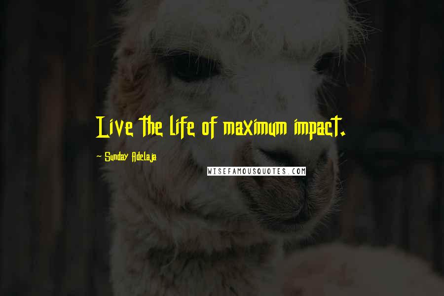 Sunday Adelaja Quotes: Live the life of maximum impact.