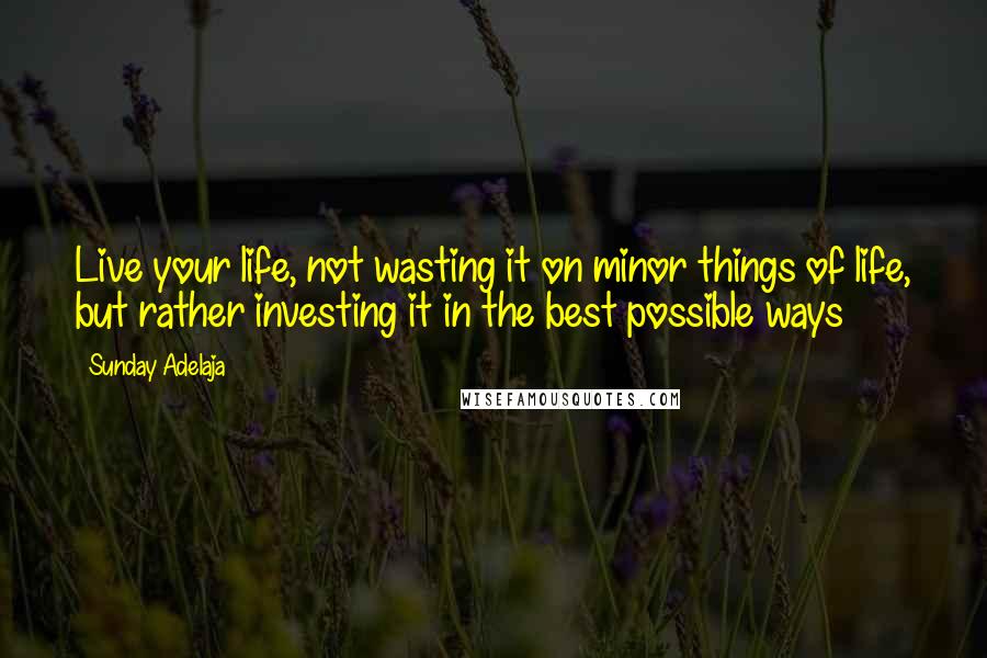 Sunday Adelaja Quotes: Live your life, not wasting it on minor things of life, but rather investing it in the best possible ways