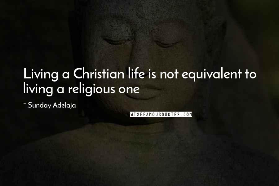 Sunday Adelaja Quotes: Living a Christian life is not equivalent to living a religious one