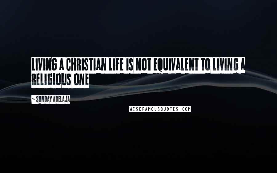 Sunday Adelaja Quotes: Living a Christian life is not equivalent to living a religious one