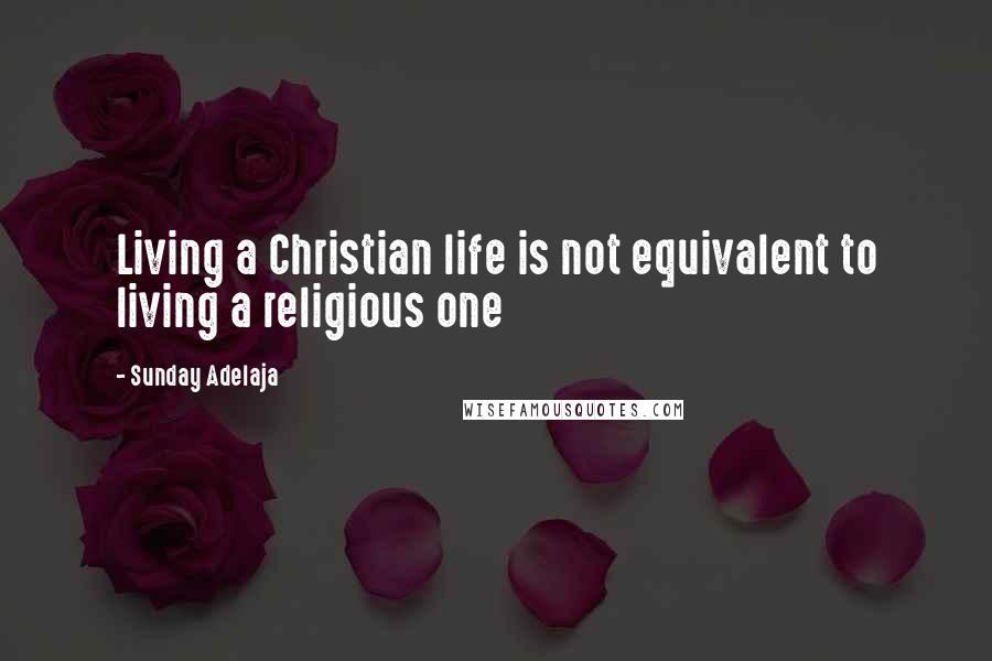 Sunday Adelaja Quotes: Living a Christian life is not equivalent to living a religious one