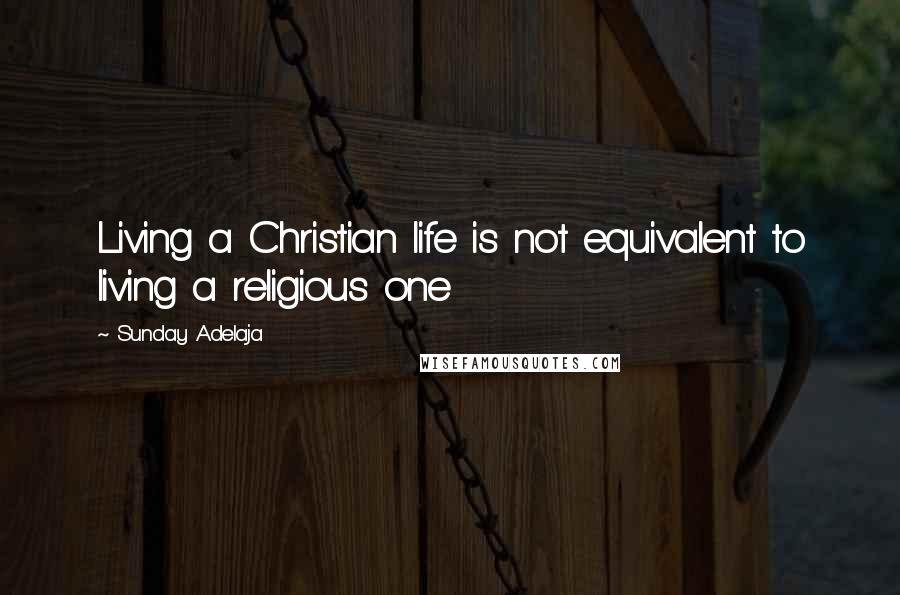 Sunday Adelaja Quotes: Living a Christian life is not equivalent to living a religious one