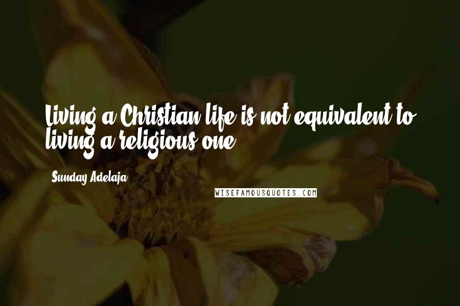 Sunday Adelaja Quotes: Living a Christian life is not equivalent to living a religious one