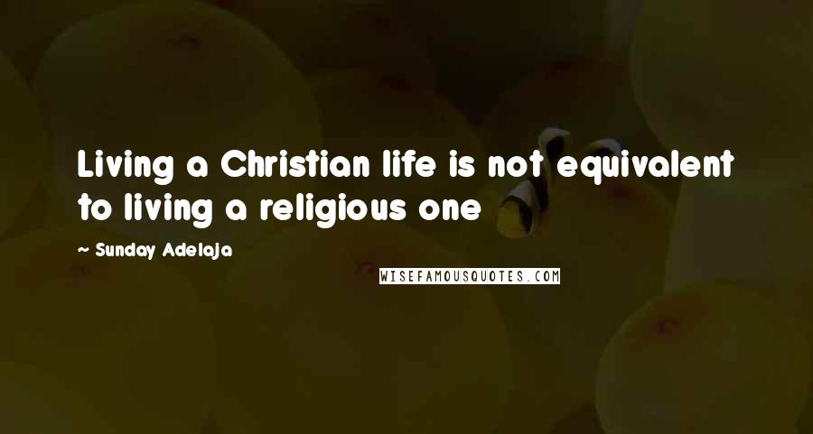 Sunday Adelaja Quotes: Living a Christian life is not equivalent to living a religious one