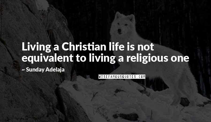 Sunday Adelaja Quotes: Living a Christian life is not equivalent to living a religious one