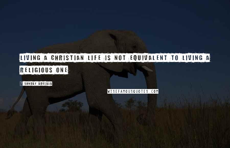 Sunday Adelaja Quotes: Living a Christian life is not equivalent to living a religious one