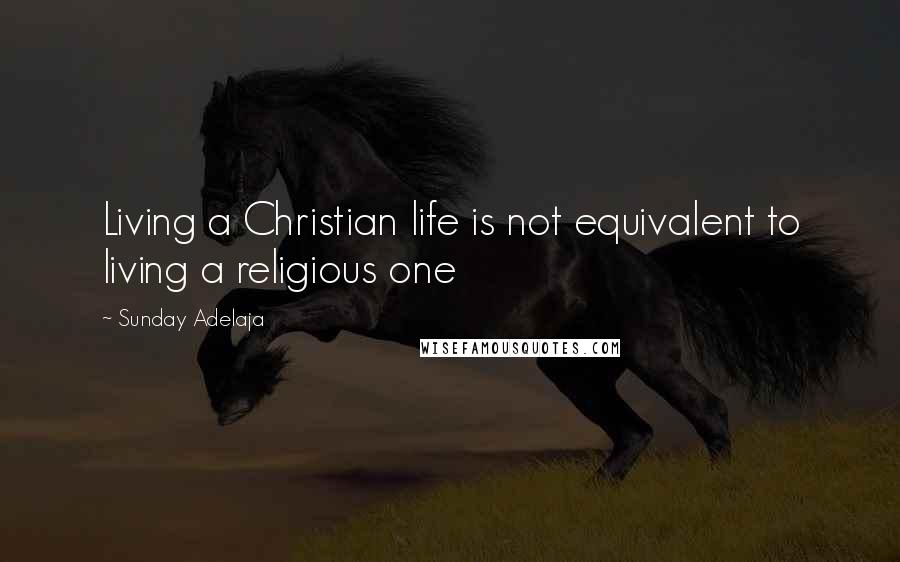 Sunday Adelaja Quotes: Living a Christian life is not equivalent to living a religious one