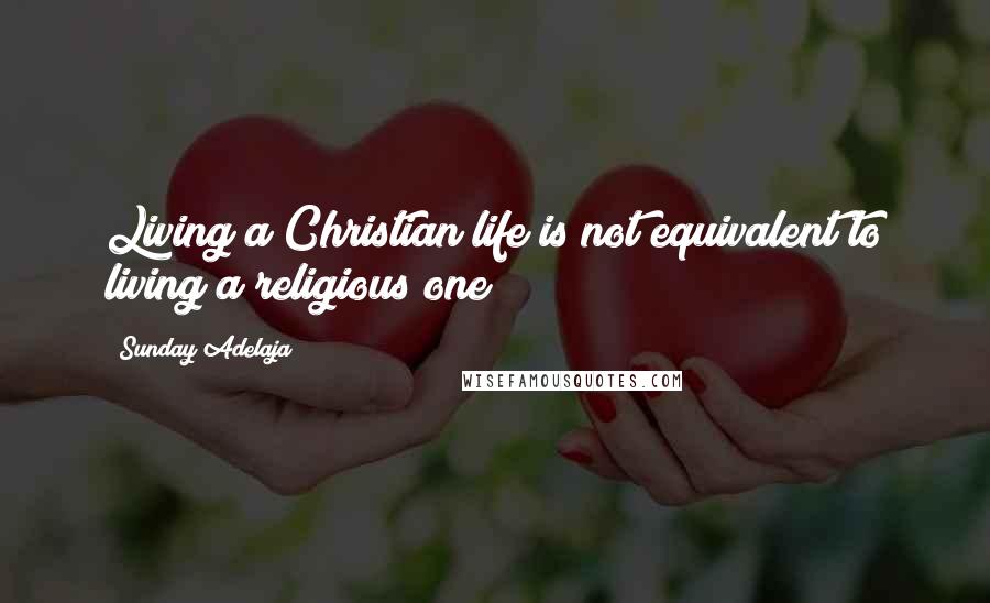 Sunday Adelaja Quotes: Living a Christian life is not equivalent to living a religious one