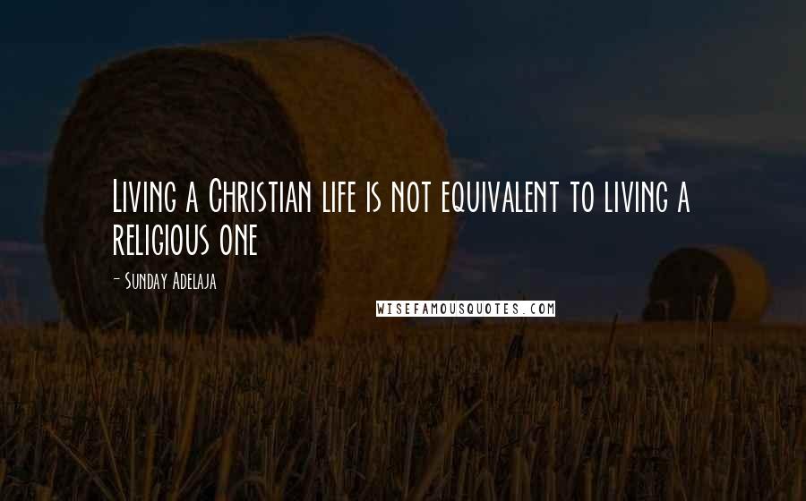 Sunday Adelaja Quotes: Living a Christian life is not equivalent to living a religious one