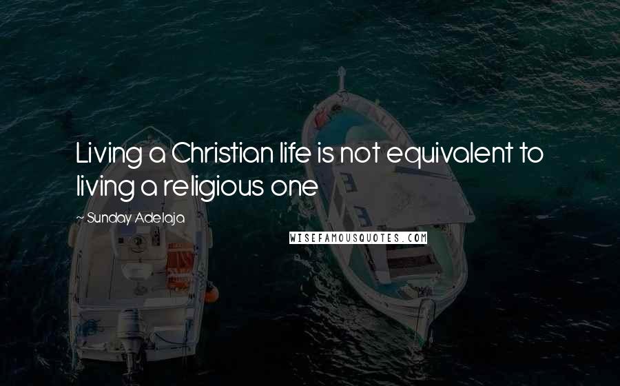 Sunday Adelaja Quotes: Living a Christian life is not equivalent to living a religious one
