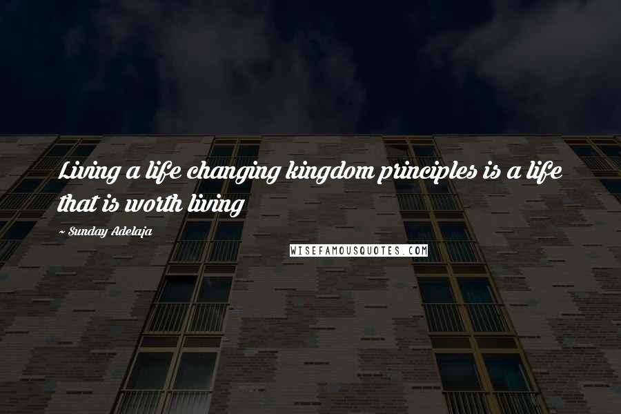 Sunday Adelaja Quotes: Living a life changing kingdom principles is a life that is worth living