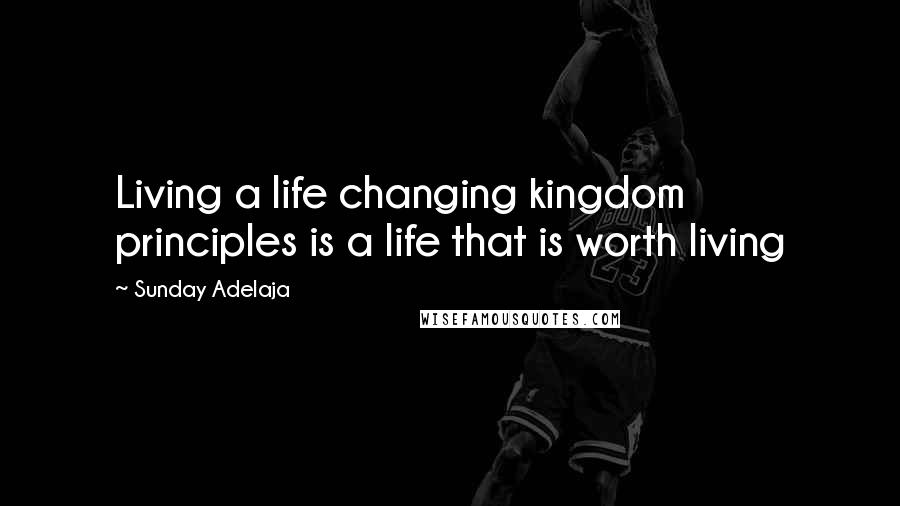 Sunday Adelaja Quotes: Living a life changing kingdom principles is a life that is worth living