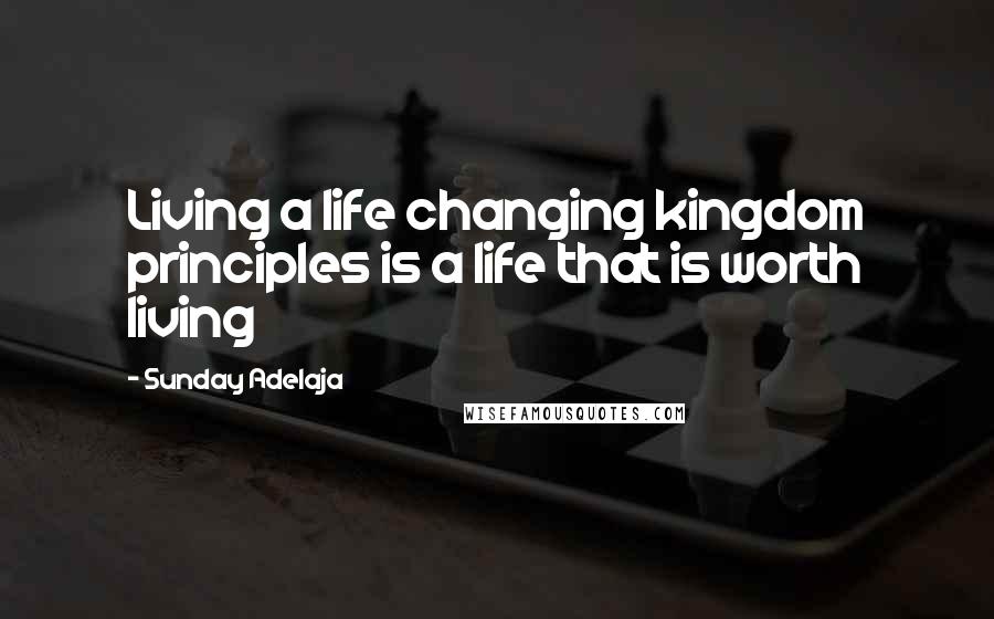 Sunday Adelaja Quotes: Living a life changing kingdom principles is a life that is worth living