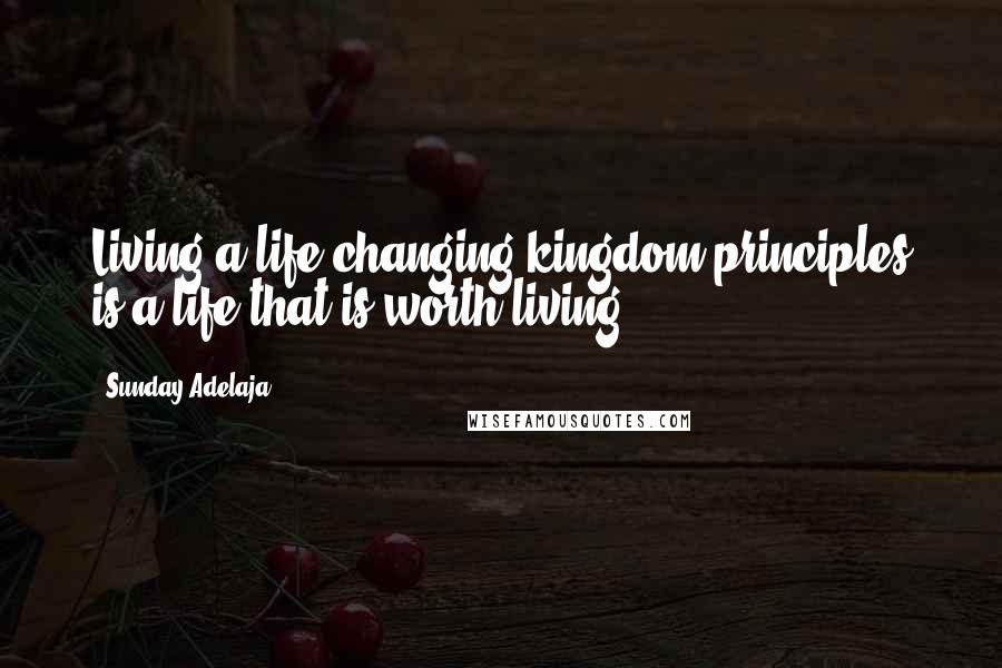 Sunday Adelaja Quotes: Living a life changing kingdom principles is a life that is worth living