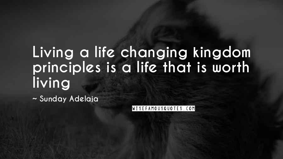 Sunday Adelaja Quotes: Living a life changing kingdom principles is a life that is worth living