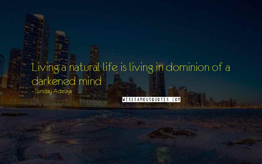 Sunday Adelaja Quotes: Living a natural life is living in dominion of a darkened mind