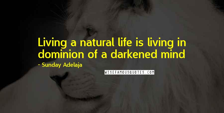 Sunday Adelaja Quotes: Living a natural life is living in dominion of a darkened mind