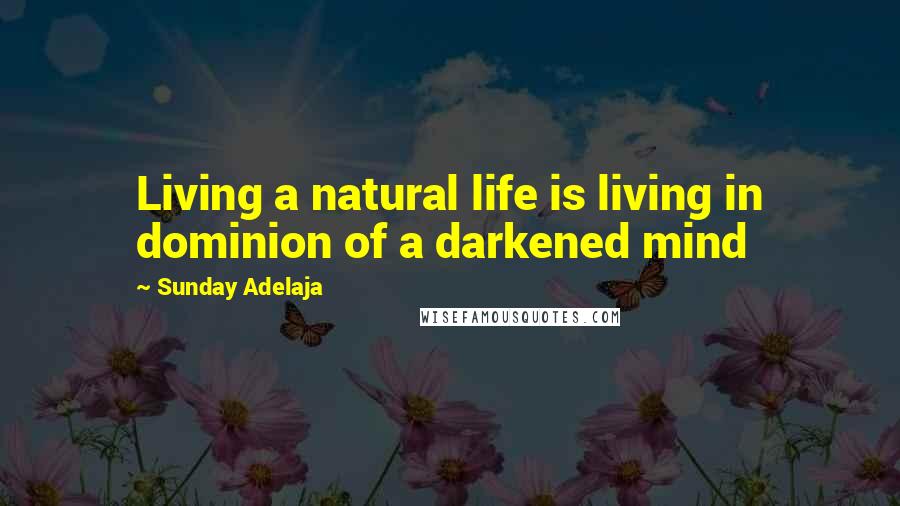 Sunday Adelaja Quotes: Living a natural life is living in dominion of a darkened mind