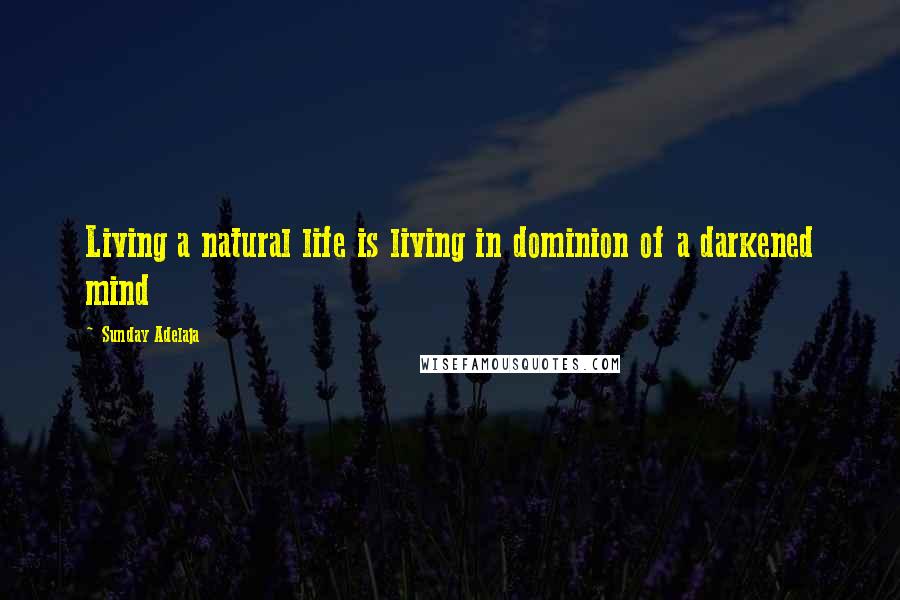 Sunday Adelaja Quotes: Living a natural life is living in dominion of a darkened mind