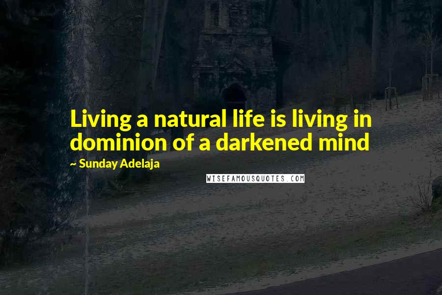 Sunday Adelaja Quotes: Living a natural life is living in dominion of a darkened mind
