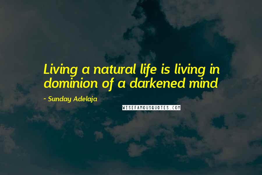 Sunday Adelaja Quotes: Living a natural life is living in dominion of a darkened mind
