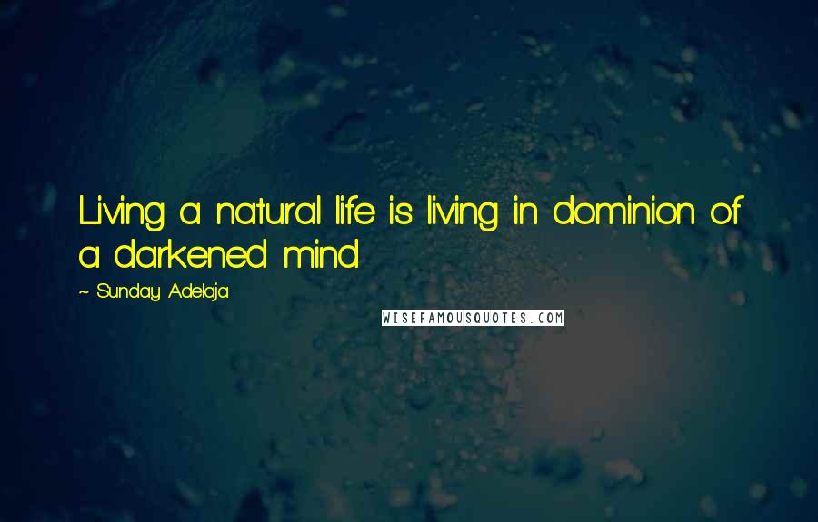 Sunday Adelaja Quotes: Living a natural life is living in dominion of a darkened mind