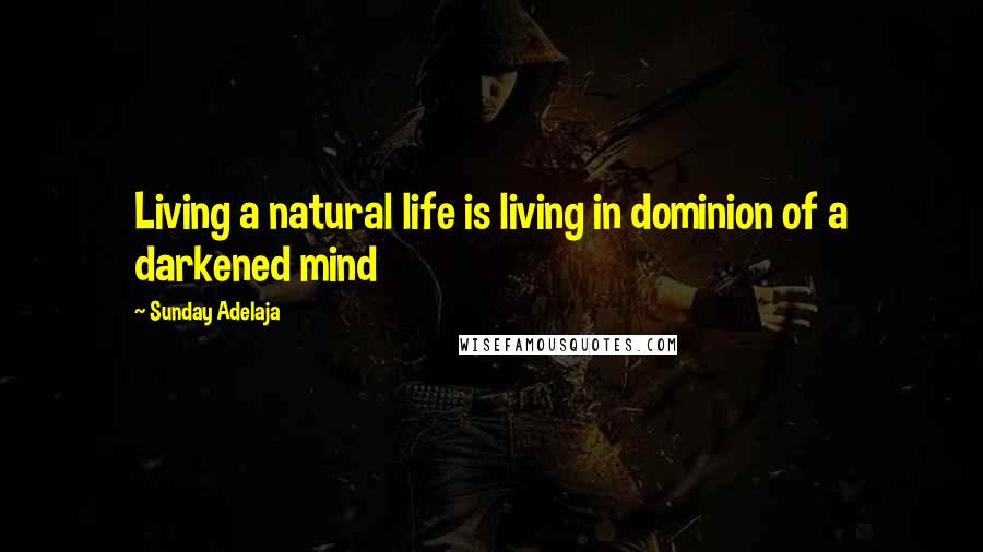 Sunday Adelaja Quotes: Living a natural life is living in dominion of a darkened mind