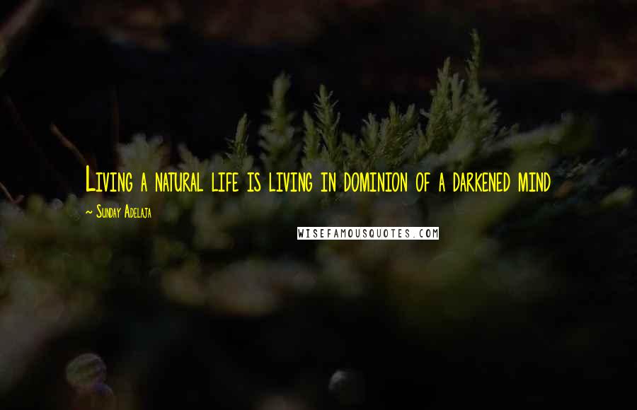 Sunday Adelaja Quotes: Living a natural life is living in dominion of a darkened mind