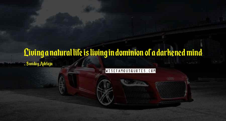 Sunday Adelaja Quotes: Living a natural life is living in dominion of a darkened mind