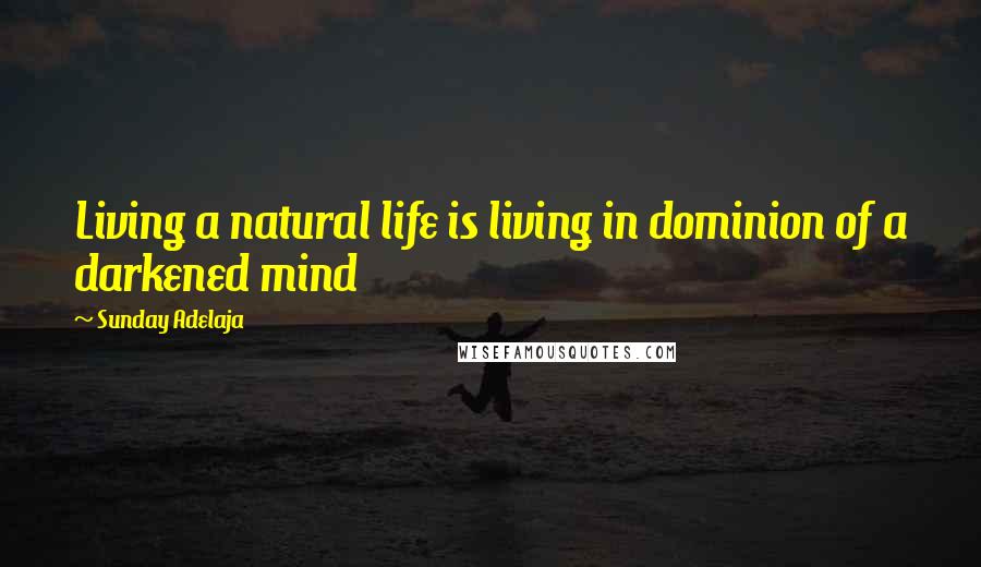 Sunday Adelaja Quotes: Living a natural life is living in dominion of a darkened mind