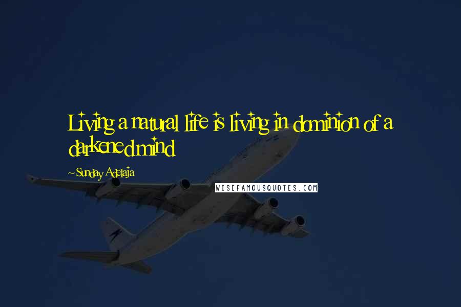 Sunday Adelaja Quotes: Living a natural life is living in dominion of a darkened mind