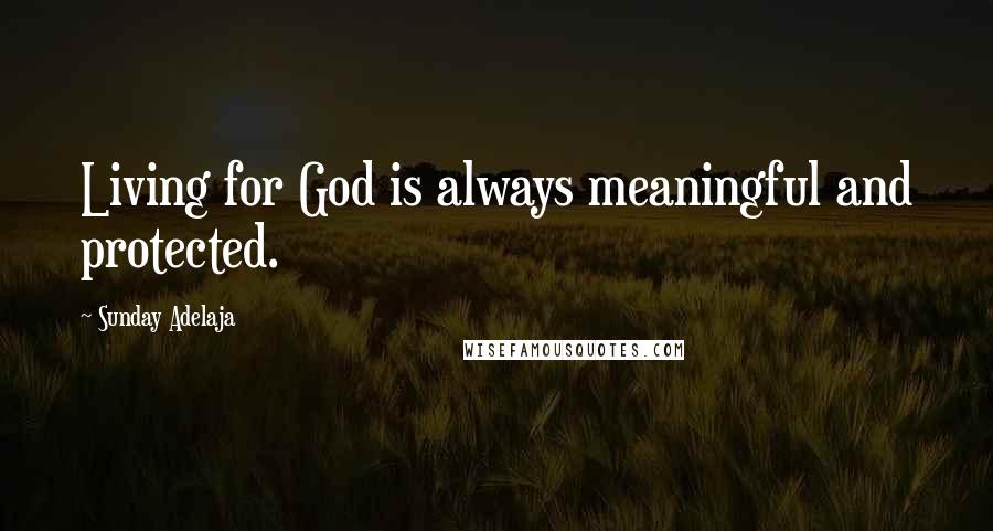 Sunday Adelaja Quotes: Living for God is always meaningful and protected.