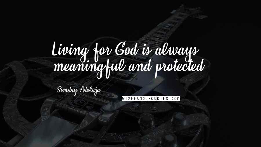 Sunday Adelaja Quotes: Living for God is always meaningful and protected.