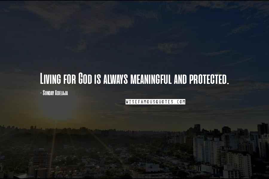 Sunday Adelaja Quotes: Living for God is always meaningful and protected.